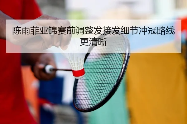 陈雨菲亚锦赛前调整发接发细节冲冠路线更清晰